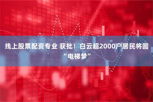 线上股票配资专业 获批！白云超2000户居民将圆“电梯梦”